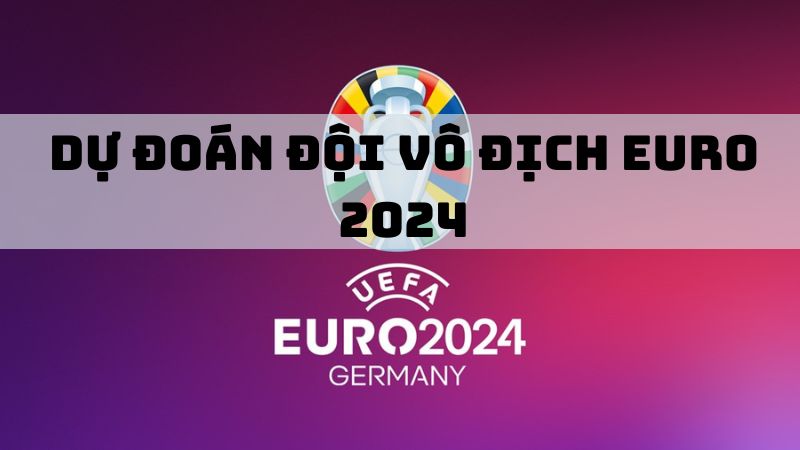 DỰ ĐOÁN ĐỘI VÔ ĐỊCH EURO 2024